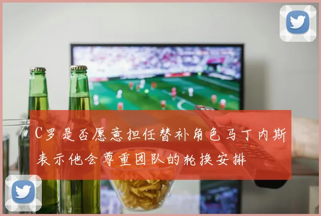 C罗是否愿意担任替补角色马丁内斯表示他会尊重团队的轮换安排
