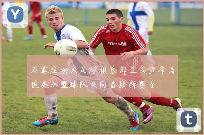 石家庄功夫足球俱乐部正式宣布马俊亮加盟球队共同奋战新赛季