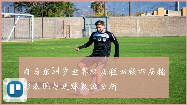 内马尔34岁世界杯历程回顾四届精彩表现与进球数据分析