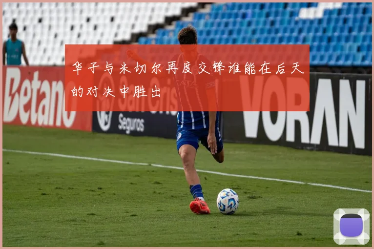 华子与米切尔再度交锋谁能在后天的对决中胜出