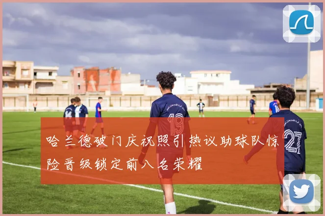 哈兰德破门庆祝照引热议助球队惊险晋级锁定前八名荣耀