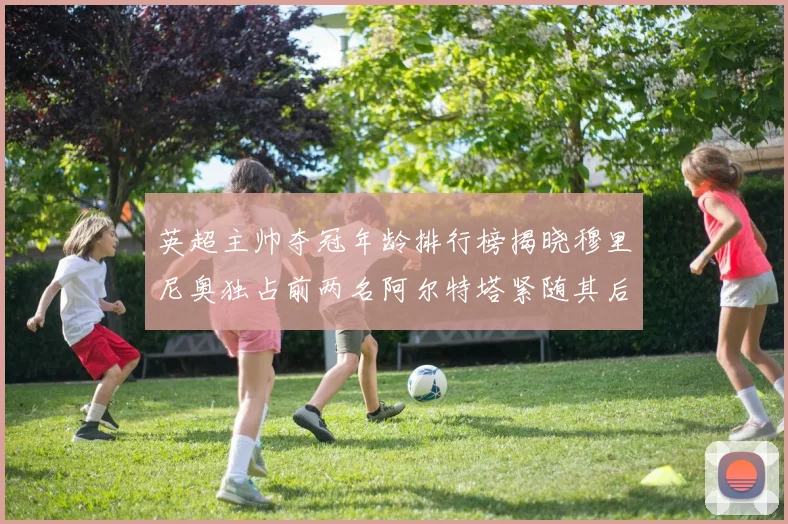 英超主帅夺冠年龄排行榜揭晓穆里尼奥独占前两名阿尔特塔紧随其后