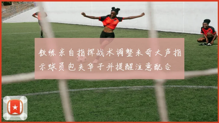 教练亲自指挥战术调整米奇大声指示球员包夹华子并提醒注意配合