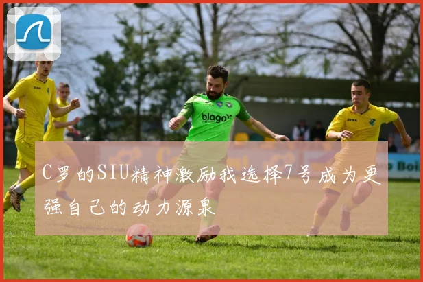 C罗的SIU精神激励我选择7号成为更强自己的动力源泉