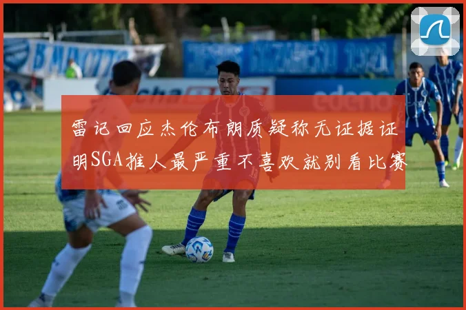 雷记回应杰伦布朗质疑称无证据证明SGA推人最严重不喜欢就别看比赛