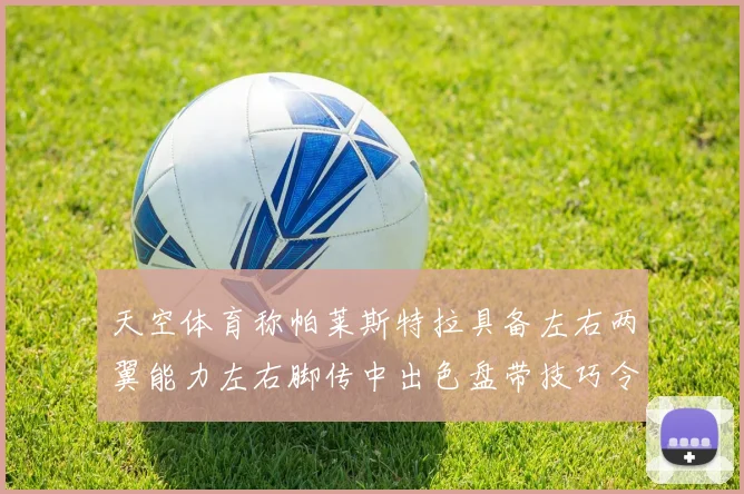 天空体育称帕莱斯特拉具备左右两翼能力左右脚传中出色盘带技巧令人赞叹