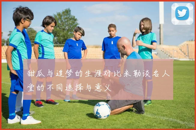 甜瓜与追梦的生涯对比米勒谈名人堂的不同选择与意义