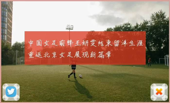 中国女足前锋王妍雯结束留洋生涯重返北京女足展现新篇章