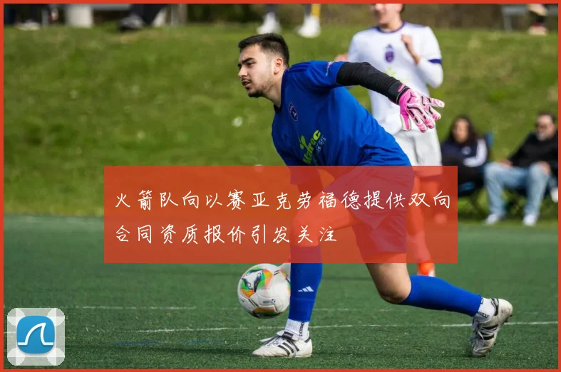火箭队向以赛亚克劳福德提供双向合同资质报价引发关注