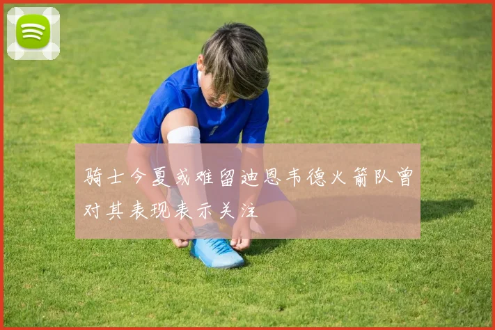 骑士今夏或难留迪恩韦德火箭队曾对其表现表示关注