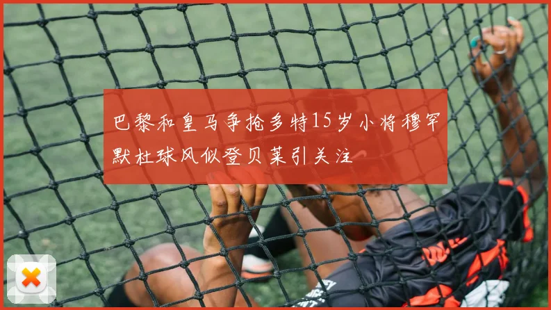 巴黎和皇马争抢多特15岁小将穆罕默杜球风似登贝莱引关注