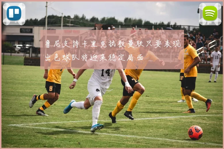 鲁尼支持卡里克执教曼联只要表现出色球队将迎来稳定局面