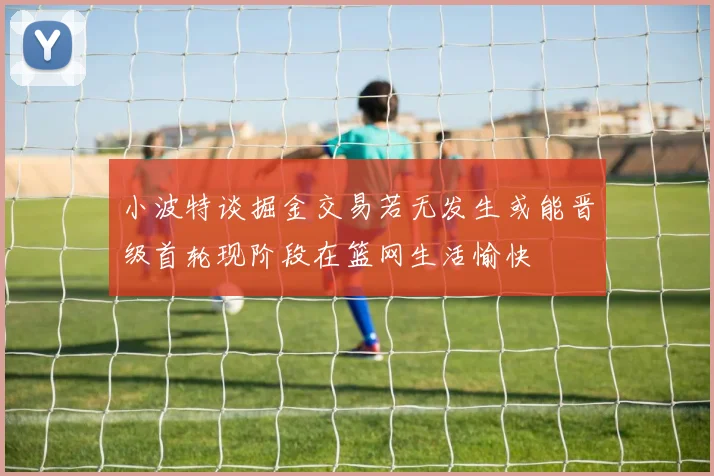 小波特谈掘金交易若无发生或能晋级首轮现阶段在篮网生活愉快