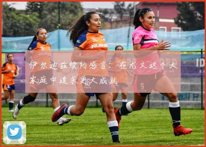 伊尔迪兹续约感言：在尤文这个大家庭中追求更大成就
