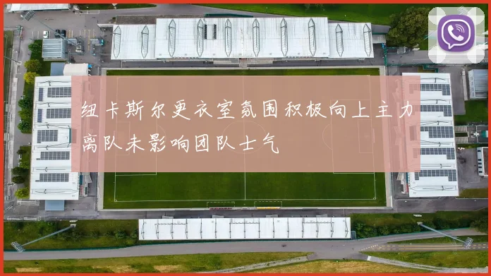 纽卡斯尔更衣室氛围积极向上主力离队未影响团队士气
