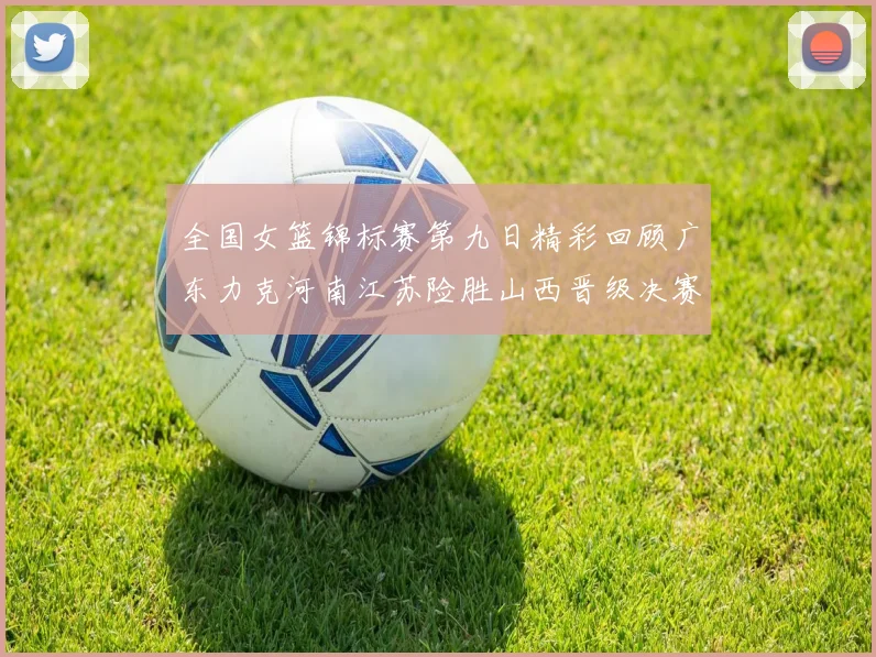 全国女篮锦标赛第九日精彩回顾广东力克河南江苏险胜山西晋级决赛