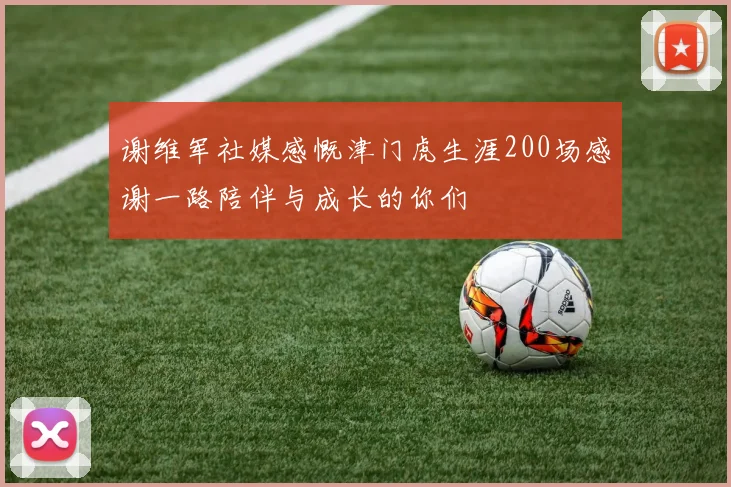谢维军社媒感慨津门虎生涯200场感谢一路陪伴与成长的你们