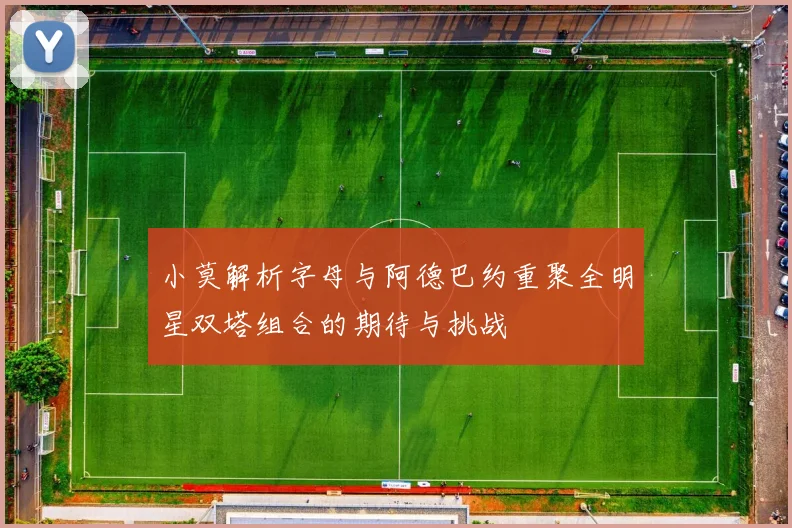 小莫解析字母与阿德巴约重聚全明星双塔组合的期待与挑战