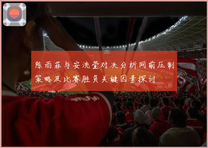 陈雨菲与安洗莹对决分析网前压制策略及比赛胜负关键因素探讨