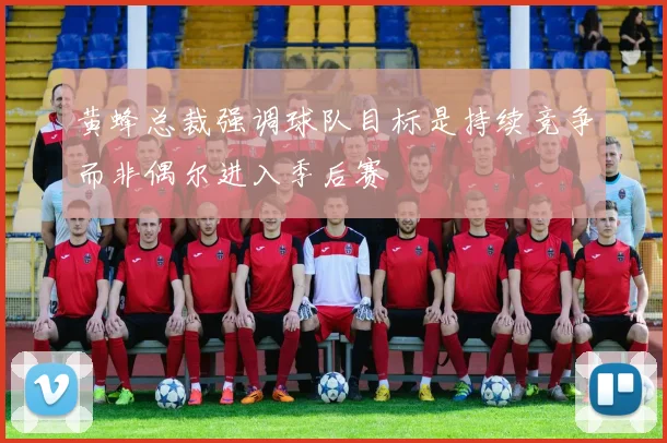 黄蜂总裁强调球队目标是持续竞争而非偶尔进入季后赛