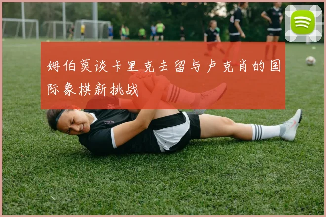 姆伯莫谈卡里克去留与卢克肖的国际象棋新挑战