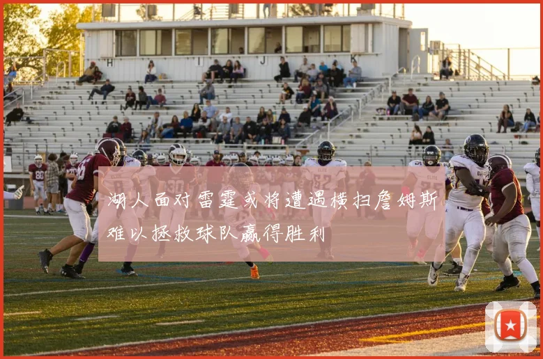 湖人面对雷霆或将遭遇横扫詹姆斯难以拯救球队赢得胜利