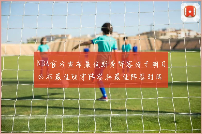 NBA官方宣布最佳新秀阵容将于明日公布最佳防守阵容和最佳阵容时间安排一览