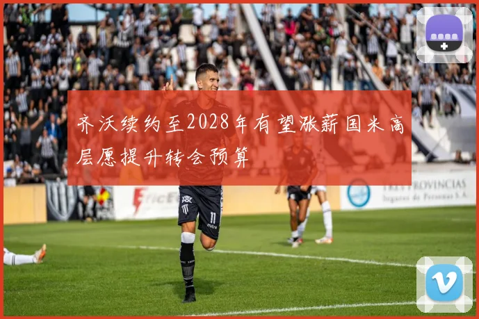 齐沃续约至2028年有望涨薪国米高层愿提升转会预算