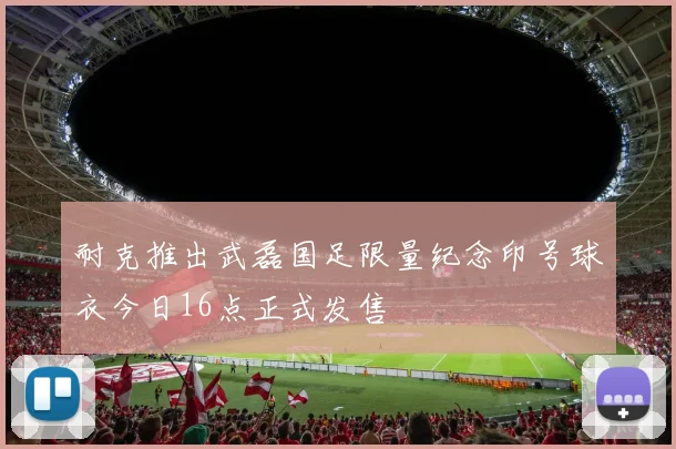 耐克推出武磊国足限量纪念印号球衣今日16点正式发售