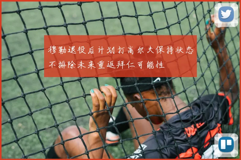穆勒退役后计划打高尔夫保持状态不排除未来重返拜仁可能性