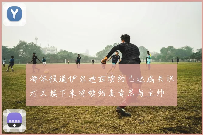 都体报道伊尔迪兹续约已达成共识尤文接下来将续约麦肯尼与主帅