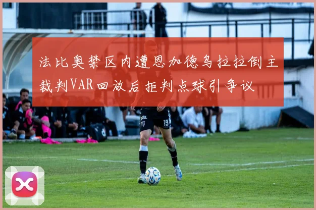 法比奥禁区内遭恩加德乌拉拉倒主裁判VAR回放后拒判点球引争议