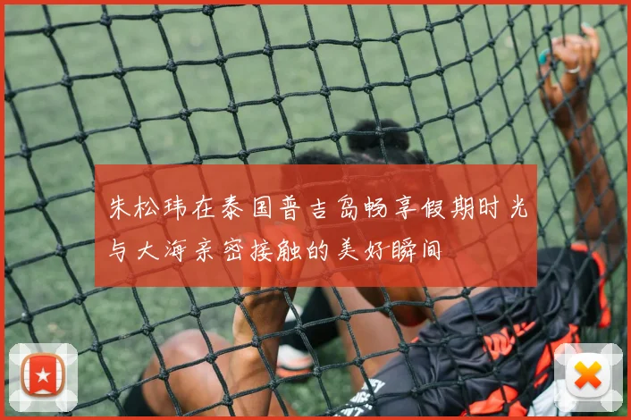 朱松玮在泰国普吉岛畅享假期时光与大海亲密接触的美好瞬间