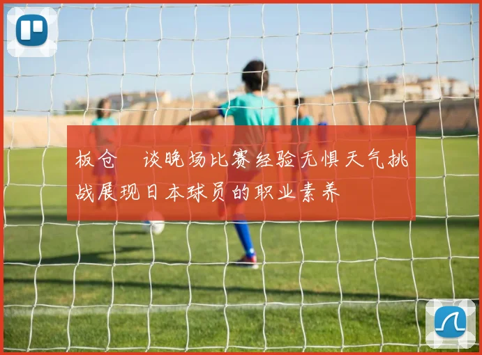 板仓滉谈晚场比赛经验无惧天气挑战展现日本球员的职业素养