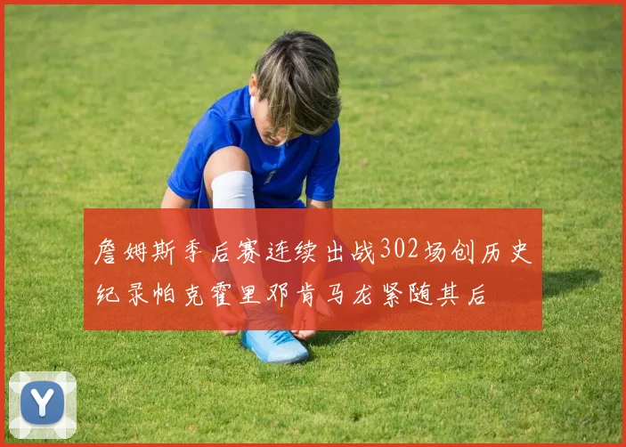 詹姆斯季后赛连续出战302场创历史纪录帕克霍里邓肯马龙紧随其后