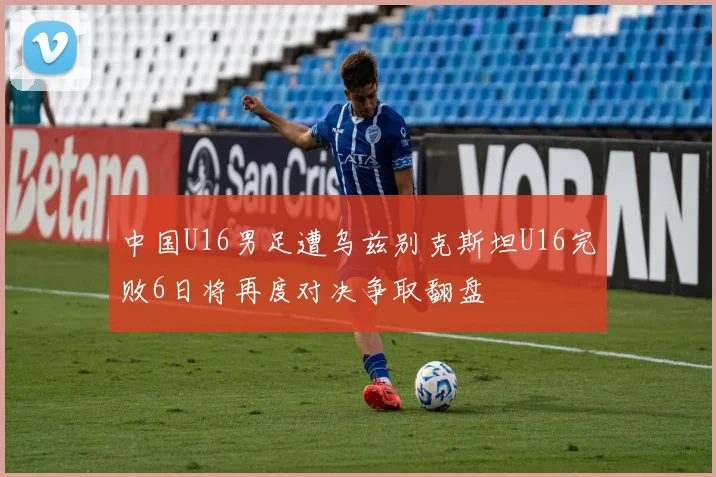 中国U16男足遭乌兹别克斯坦U16完败6日将再度对决争取翻盘