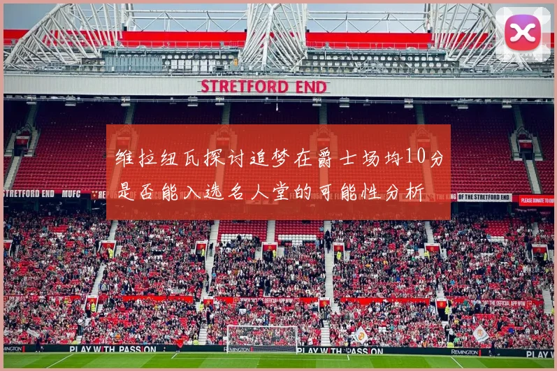 维拉纽瓦探讨追梦在爵士场均10分是否能入选名人堂的可能性分析